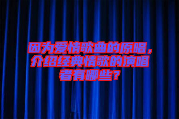 因為愛情歌曲的原唱，介紹經典情歌的演唱者有哪些？