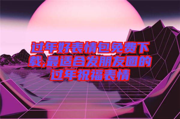 過(guò)年好表情包免費(fèi)下載,最適合發(fā)朋友圈的過(guò)年祝福表情