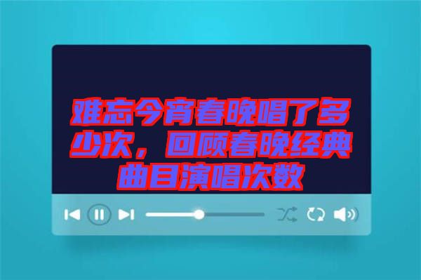 難忘今宵春晚唱了多少次，回顧春晚經(jīng)典曲目演唱次數(shù)