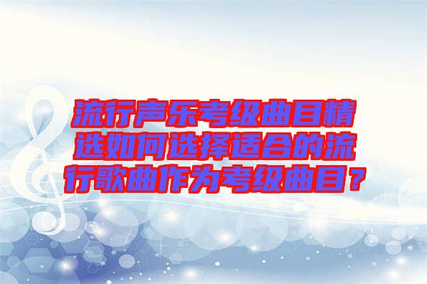 流行聲樂考級曲目精選如何選擇適合的流行歌曲作為考級曲目？