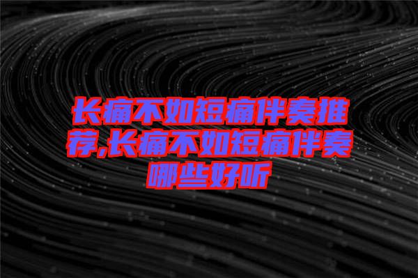 長(zhǎng)痛不如短痛伴奏推薦,長(zhǎng)痛不如短痛伴奏哪些好聽(tīng)