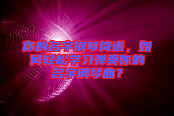 你的名字鋼琴簡譜，如何輕松學習彈奏你的名字鋼琴曲？