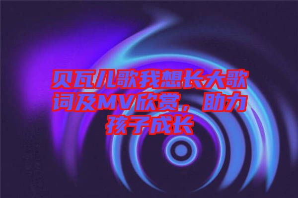 貝瓦兒歌我想長大歌詞及MV欣賞，助力孩子成長