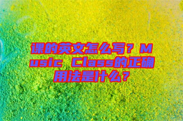 課的英文怎么寫？Music Class的正確用法是什么？