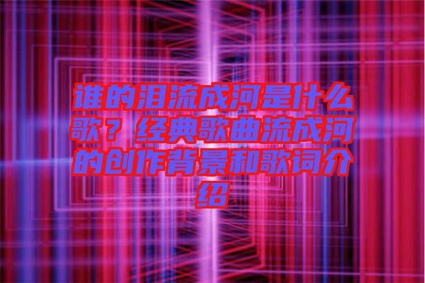 誰的淚流成河是什么歌？經典歌曲流成河的創作背景和歌詞介紹