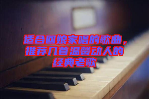 適合回娘家唱的歌曲，推薦幾首溫馨動人的經典老歌