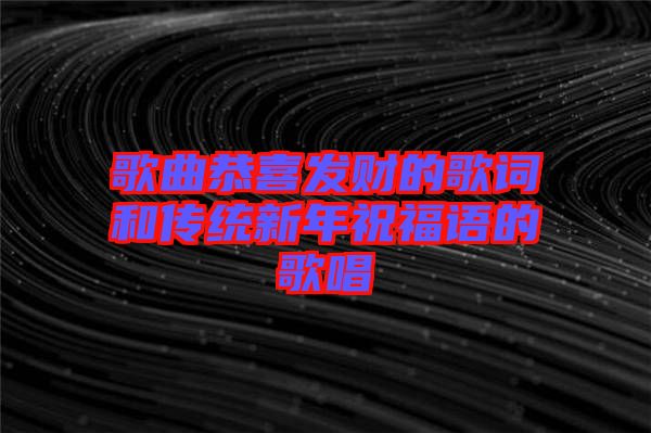 歌曲恭喜發財的歌詞和傳統新年祝福語的歌唱