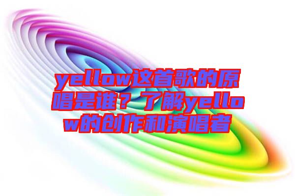 yellow這首歌的原唱是誰？了解yellow的創作和演唱者