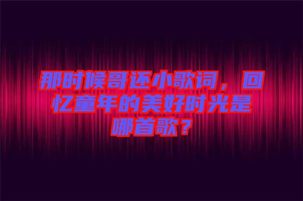 那時候哥還小歌詞，回憶童年的美好時光是哪首歌？