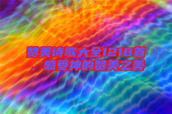 贊美詩歌大全1218首，感受神的贊美之美