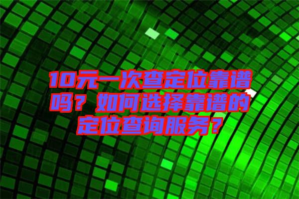 10元一次查定位靠譜嗎？如何選擇靠譜的定位查詢服務(wù)？