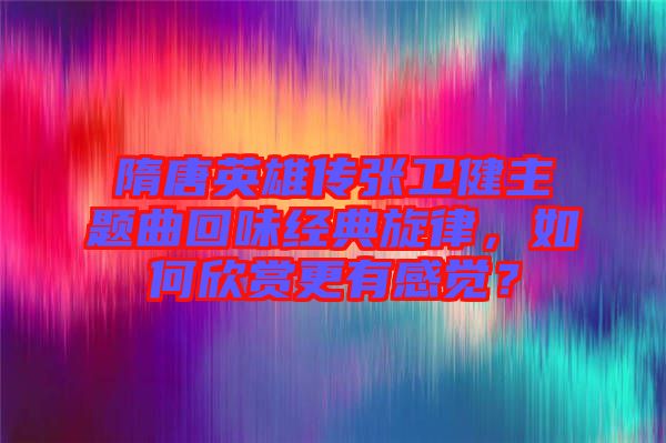 隋唐英雄傳張衛健主題曲回味經典旋律，如何欣賞更有感覺？