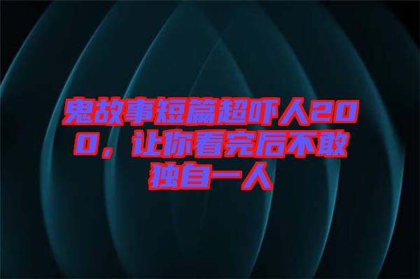 鬼故事短篇超嚇人200，讓你看完后不敢獨自一人