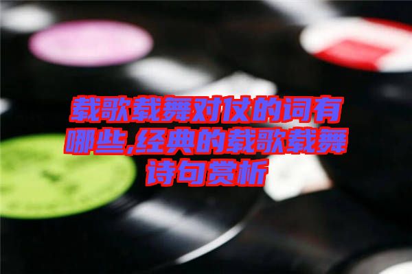 載歌載舞對仗的詞有哪些,經典的載歌載舞詩句賞析