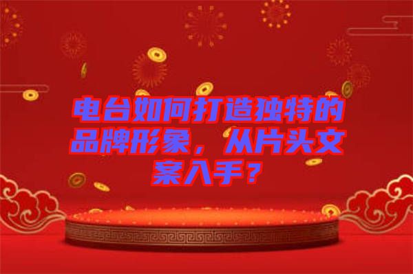 電臺如何打造獨特的品牌形象，從片頭文案入手？