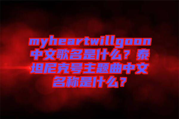 myheartwillgoon中文歌名是什么？泰坦尼克號主題曲中文名稱是什么？