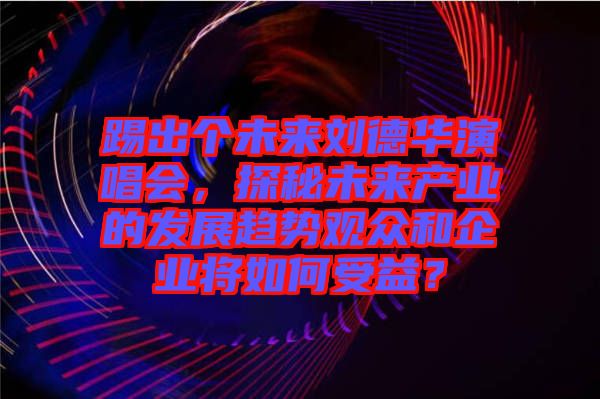 踢出個未來劉德華演唱會，探秘未來產業的發展趨勢觀眾和企業將如何受益？