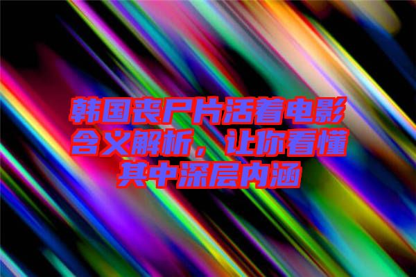 韓國(guó)喪尸片活著電影含義解析，讓你看懂其中深層內(nèi)涵