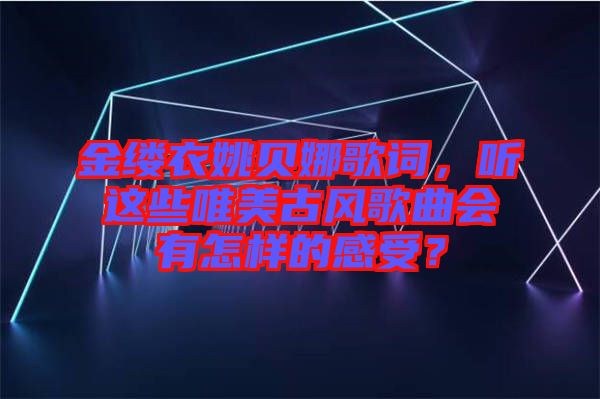 金縷衣姚貝娜歌詞，聽這些唯美古風歌曲會有怎樣的感受？