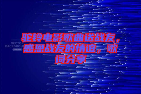 駝鈴電影歌曲送戰友，感恩戰友的情誼，歌詞分享