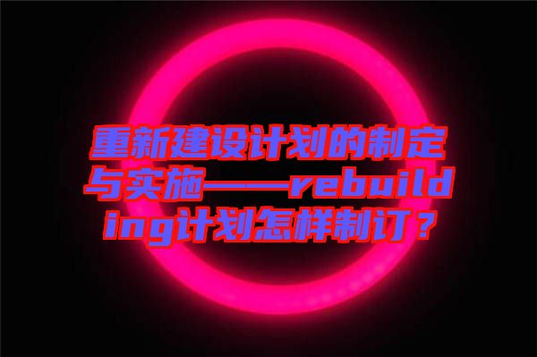 重新建設計劃的制定與實施——rebuilding計劃怎樣制訂？