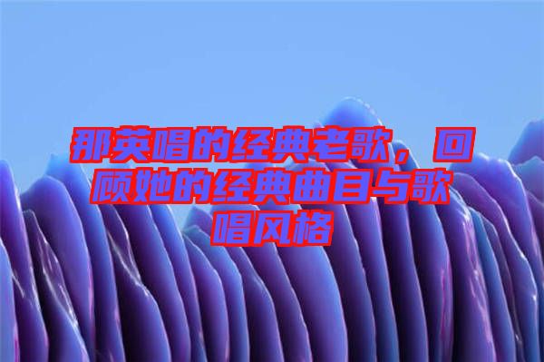 那英唱的經典老歌，回顧她的經典曲目與歌唱風格