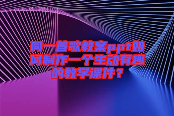 同一首歌教案ppt如何制作一個生動有趣的教學課件？