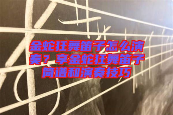 金蛇狂舞笛子怎么演奏？享金蛇狂舞笛子簡譜和演奏技巧