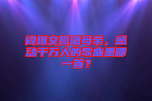 閻維文原唱母親，感動千萬人的歌曲是哪一首？