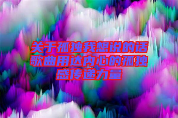 關于孤獨我想說的話歌曲用達內心的孤獨感傳遞力量