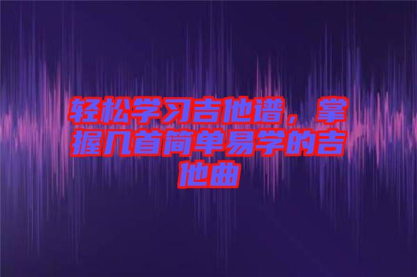 輕松學(xué)習(xí)吉他譜，掌握幾首簡(jiǎn)單易學(xué)的吉他曲