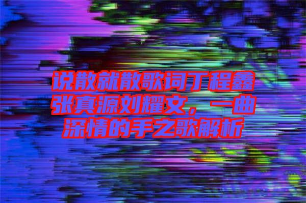 說散就散歌詞丁程鑫張真源劉耀文，一曲深情的手之歌解析