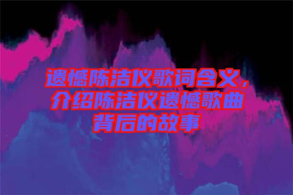 遺憾陳潔儀歌詞含義，介紹陳潔儀遺憾歌曲背后的故事