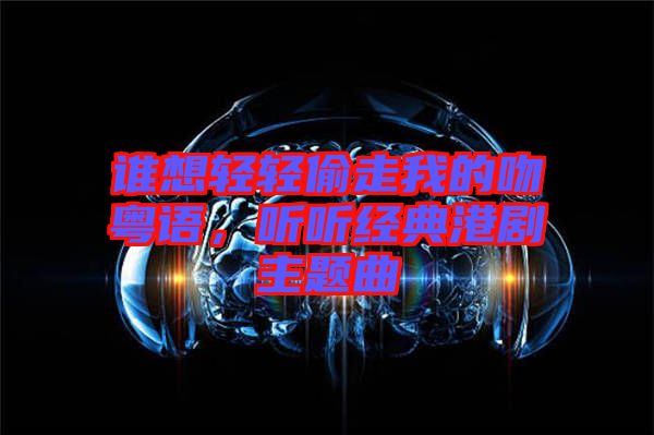 誰想輕輕偷走我的吻粵語，聽聽經典港劇主題曲