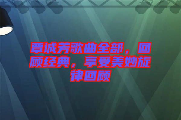 覃誠芳歌曲全部，回顧經典，享受美妙旋律回顧