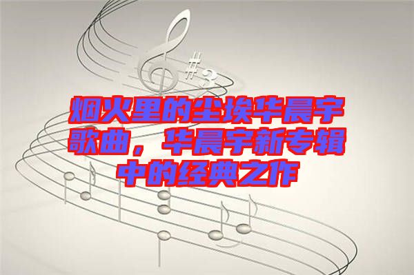 煙火里的塵埃華晨宇歌曲，華晨宇新專輯中的經典之作