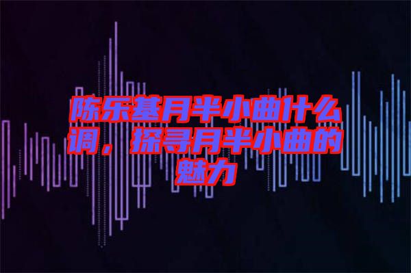 陳樂基月半小曲什么調(diào)，探尋月半小曲的魅力