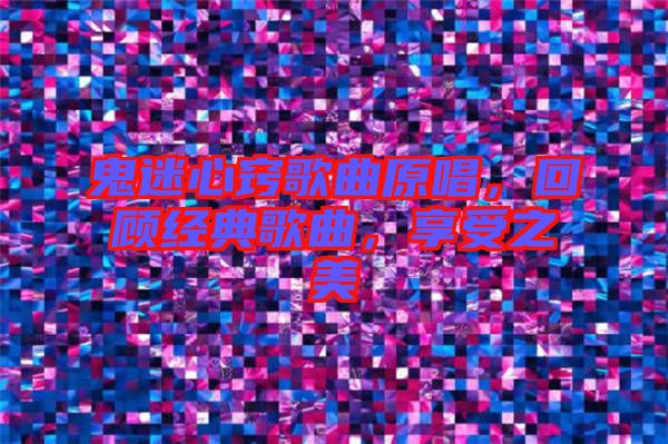 鬼迷心竅歌曲原唱，回顧經典歌曲，享受之美