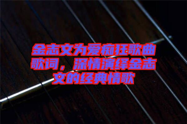 金志文為愛癡狂歌曲歌詞，深情演繹金志文的經典情歌