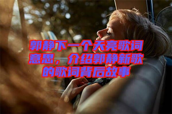 郭靜下一個天亮歌詞意思，介紹郭靜新歌的歌詞背后故事