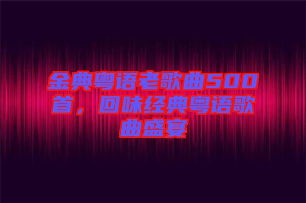 金典粵語老歌曲500首，回味經典粵語歌曲盛宴