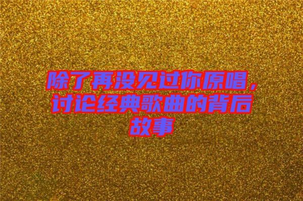 除了再沒見過你原唱，討論經典歌曲的背后故事