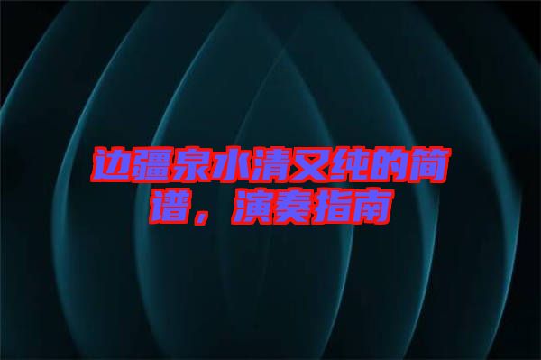 邊疆泉水清又純的簡(jiǎn)譜，演奏指南