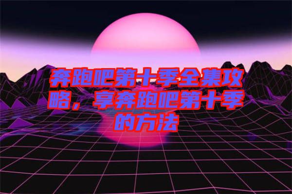 奔跑吧第十季全集攻略，享奔跑吧第十季的方法