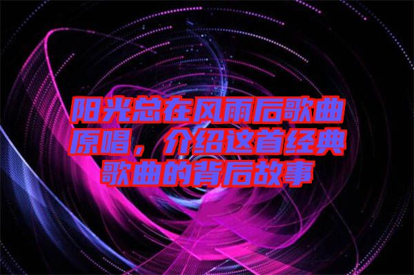 陽光總在風雨后歌曲原唱，介紹這首經典歌曲的背后故事