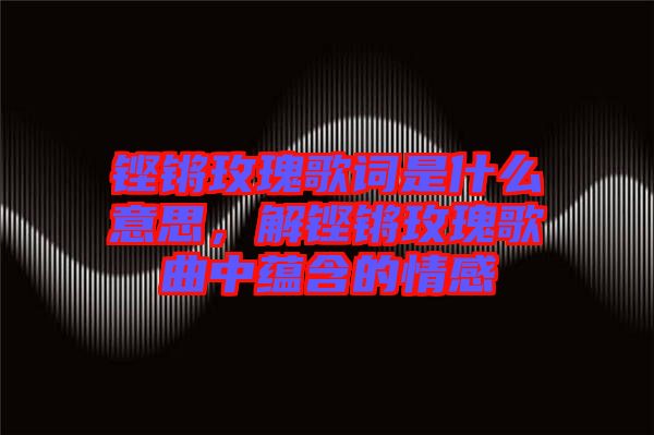 鏗鏘玫瑰歌詞是什么意思，解鏗鏘玫瑰歌曲中蘊含的情感